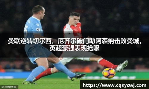 曼联逆转切尔西，厄齐尔破门助阿森纳击败曼城，英超豪强表现抢眼