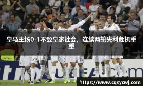 皇马主场0-1不敌皇家社会，连续两轮失利危机重重