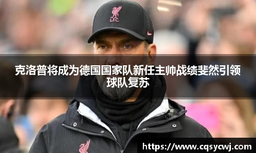 克洛普将成为德国国家队新任主帅战绩斐然引领球队复苏