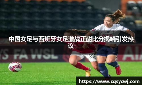 中国女足与西班牙女足激战正酣比分揭晓引发热议