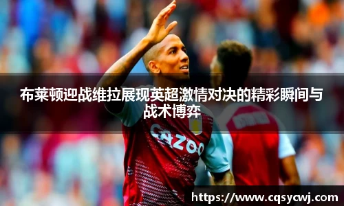 布莱顿迎战维拉展现英超激情对决的精彩瞬间与战术博弈