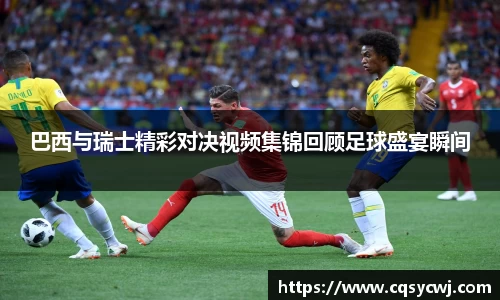 巴西与瑞士精彩对决视频集锦回顾足球盛宴瞬间