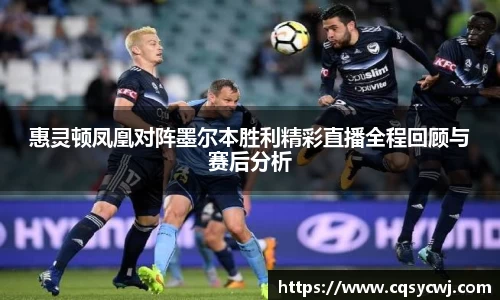 惠灵顿凤凰对阵墨尔本胜利精彩直播全程回顾与赛后分析