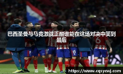 巴西圣曼与马竞激战正酣谁能在这场对决中笑到最后