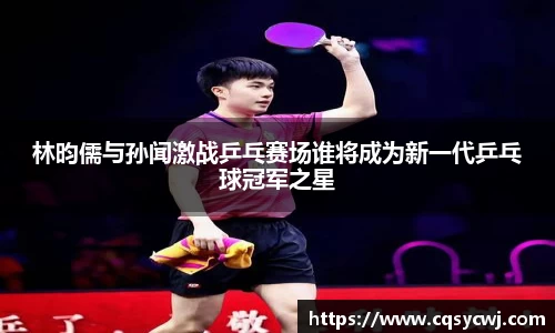 林昀儒与孙闻激战乒乓赛场谁将成为新一代乒乓球冠军之星