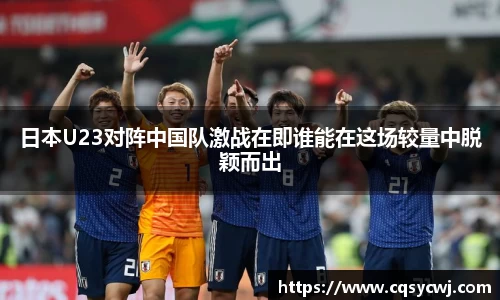 日本U23对阵中国队激战在即谁能在这场较量中脱颖而出