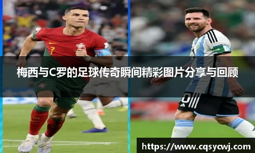 梅西与C罗的足球传奇瞬间精彩图片分享与回顾