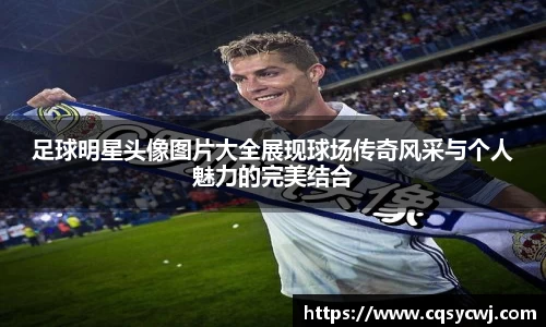 足球明星头像图片大全展现球场传奇风采与个人魅力的完美结合