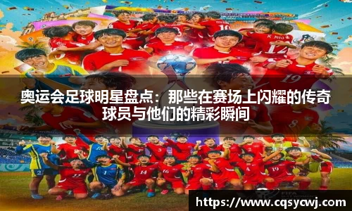 奥运会足球明星盘点：那些在赛场上闪耀的传奇球员与他们的精彩瞬间